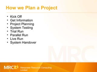 How we Plan a Project Manpower Resource Computing Limited Kick Off Get Information Project Planning System Testing Trial Run Parallel Run Live Run System Handover 