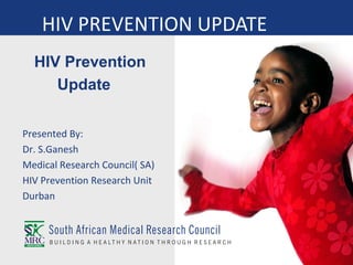 HIV Prevention
Update
Presented By:
Dr. S.Ganesh
Medical Research Council( SA)
HIV Prevention Research Unit
Durban
HIV PREVENTION UPDATE
 