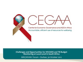 Challenges and Opportunities for HIV/AIDS and TB Budget
Monitoring at Local Level in South Africa
MRC/HIVAN Forum – Durban, 30 October 2012
 