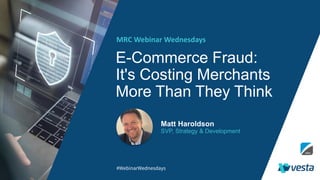 E-Commerce Fraud:
It's Costing Merchants
More Than They Think
MRC Webinar Wednesdays
Matt Haroldson
SVP, Strategy & Development
#WebinarWednesdays
 