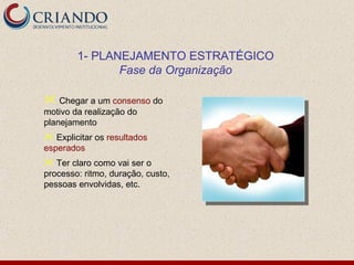 1- PLANEJAMENTO ESTRATÉGICO
               Fase da Organização

 Chegar a um consenso do
motivo da realização do
planejamento
 Explicitar os resultados
esperados
 Ter claro como vai ser o
processo: ritmo, duração, custo,
pessoas envolvidas, etc.
 