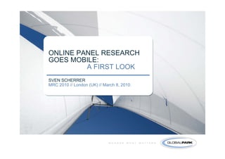 ONLINE PANEL RESEARCH
GOES MOBILE:
         A FIRST LOOK
SVEN SCHERRER
MRC 2010 // London (UK) // March 8, 2010.
 