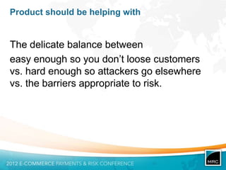 Product should be helping with


The delicate balance between
easy enough so you don‟t loose customers
vs. hard enough so attackers go elsewhere
vs. the barriers appropriate to risk.
 