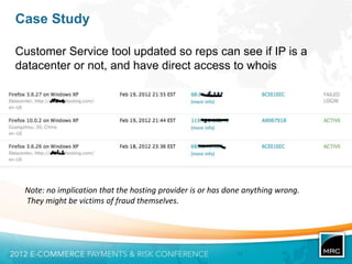 Case Study

Customer Service tool updated so reps can see if IP is a
datacenter or not, and have direct access to whois




 Note: no implication that the hosting provider is or has done anything wrong.
 They might be victims of fraud themselves.
 