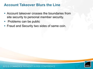 Account Takeover Blurs the Line

 Account takeover crosses the boundaries from
  site security to personal member security.
 Problems can be public
 Fraud and Security two sides of same coin.
 