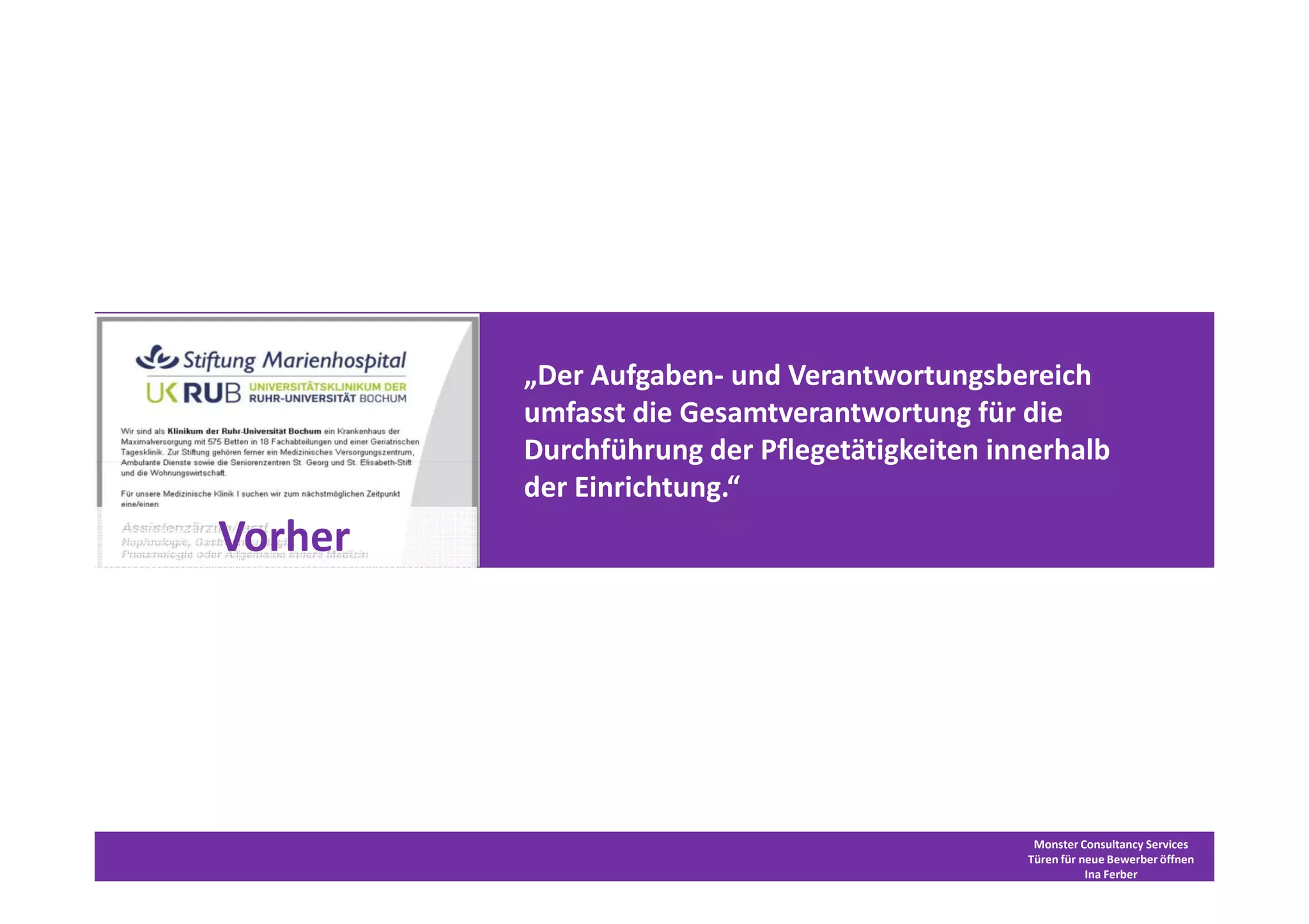„Der Aufgaben- und Verantwortungsbereich
         umfasst die Gesamtverantwortung für die
         Durchführung der Pflegetätigkeiten innerhalb
         der Einrichtung.“
Vorher




                                               Monster Consultancy Services
                                              Türen für neue Bewerber öffnen
                                                         Ina Ferber
 