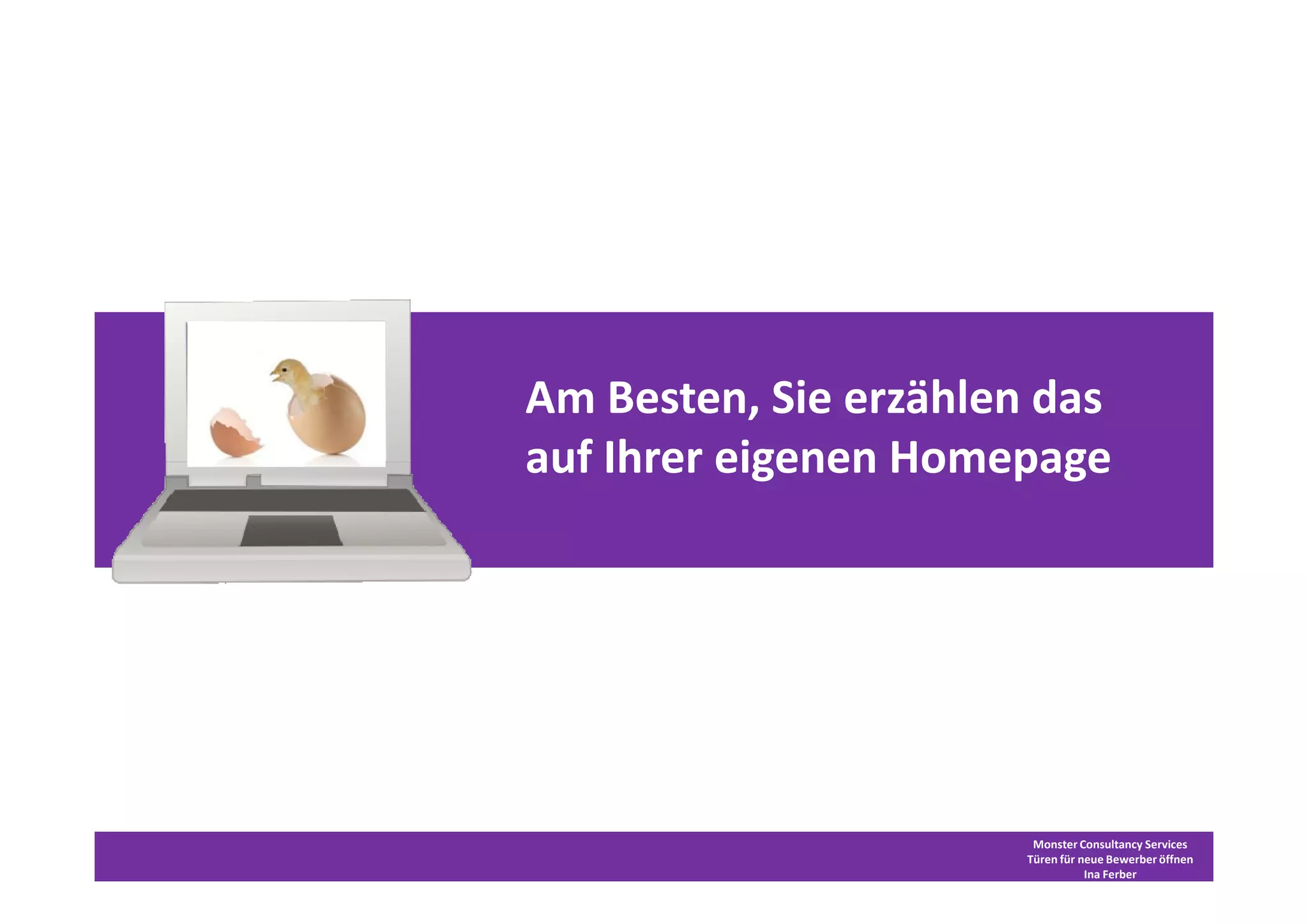 Am Besten, Sie erzählen das
auf Ihrer eigenen Homepage




                        Monster Consultancy Services
                       Türen für neue Bewerber öffnen
                                  Ina Ferber
 