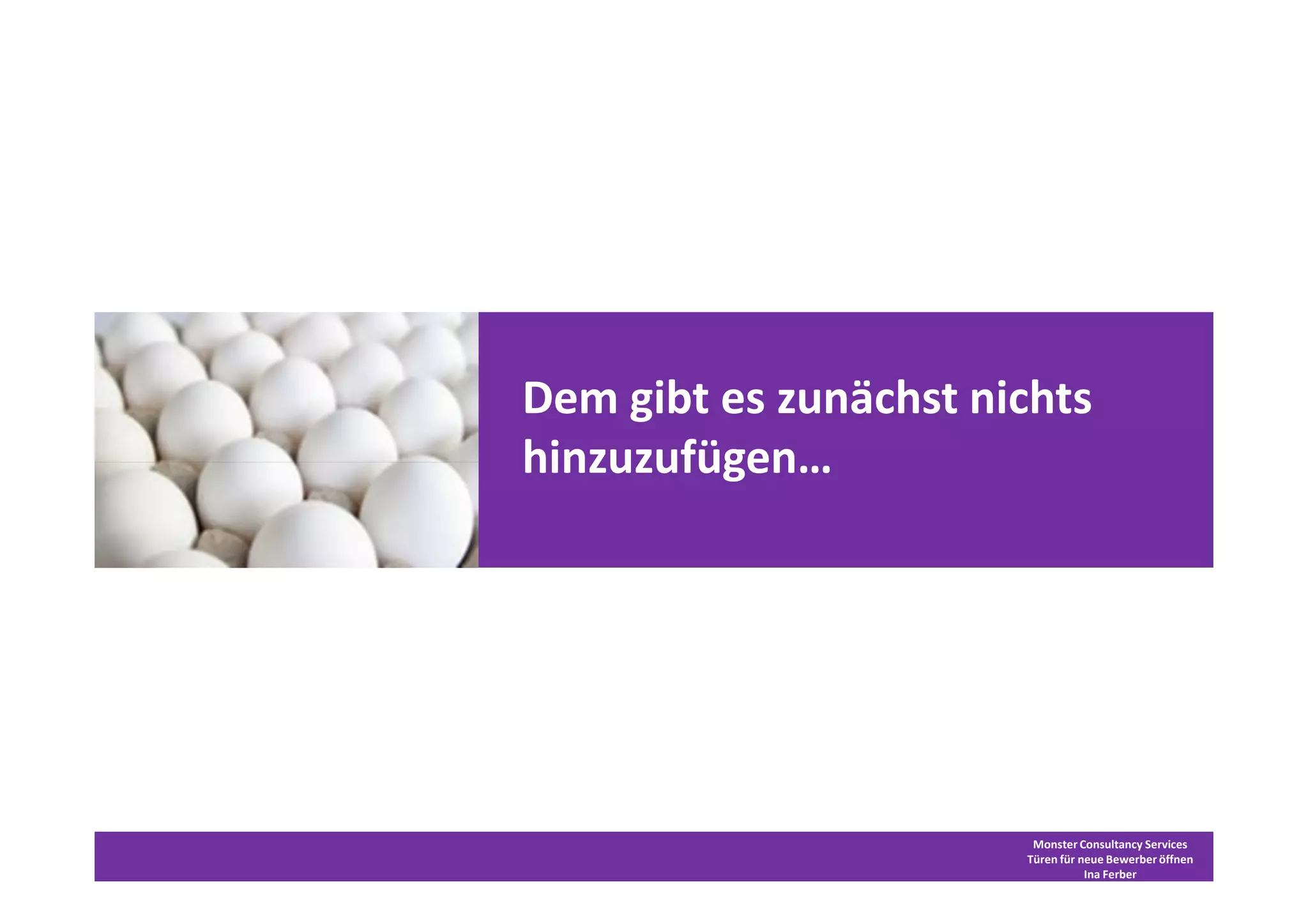 Dem gibt es zunächst nichts
hinzuzufügen…




                        Monster Consultancy Services
                       Türen für neue Bewerber öffnen
                                  Ina Ferber
 