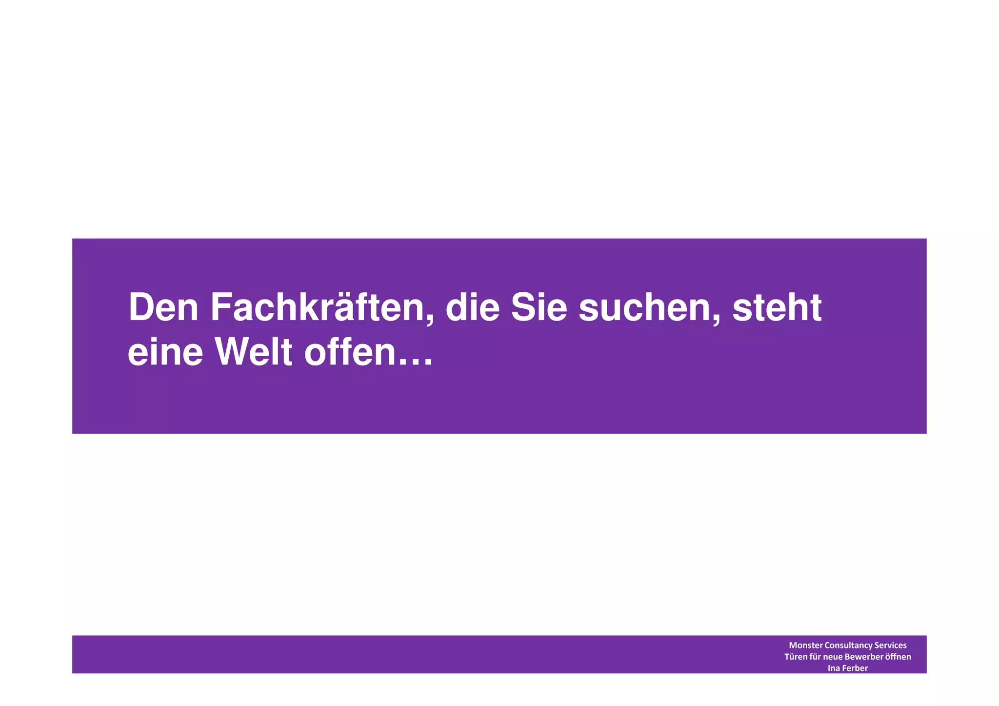 Den Fachkräften, die Sie suchen, steht
eine Welt offen…




                                    Monster Consultancy Services
                                   Türen für neue Bewerber öffnen
                                              Ina Ferber
 