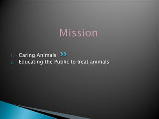 1. Caring Animals 
2. Educating the Public to treat animals 
 