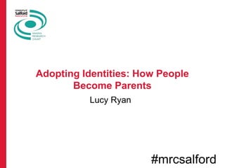 Lucy Ryan
#mrcsalford
Adopting Identities: How People
Become Parents
 