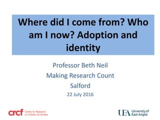 Professor Beth Neil
Making Research Count
Salford
22 July 2016
Where did I come from? Who
am I now? Adoption and
identity
 