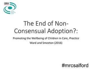 The End of Non-
Consensual Adoption?:
Promoting the Wellbeing of Children in Care, Practice
Ward and Smeeton (2016)
#mrcsalford
 