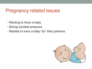 Pregnancy related issues
• Wanting to have a baby
• Strong societal pressure
• Wanted to have a baby ‘for’ their partners
 