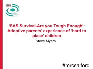 Steve Myers
‘SAS Survival-Are you Tough Enough’:
Adoptive parents’ experience of ‘hard to
place’ children
#mrcsalford
 