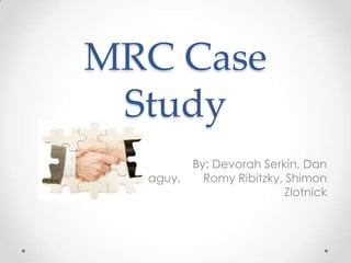 MRC Case
 Study
           By: Devorah Serkin, Dan
  Saguy,     Romy Ribitzky, Shimon
                            Zlotnick
 
