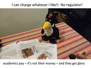I can charge whatever I like!! No regulator!
academics pay – it’s not their money – and they get glory
 