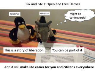 Tux and GNU: Open and Free Heroes
This is a story of liberation You can be part of it
And it will make life easier for you and citizens everywhere
TUX Linux GNU FSF Might be
controversial
 
