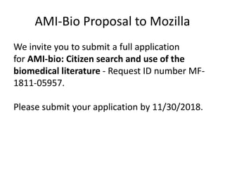 AMI-Bio Proposal to Mozilla
We invite you to submit a full application
for AMI-bio: Citizen search and use of the
biomedical literature - Request ID number MF-
1811-05957.
Please submit your application by 11/30/2018.
 