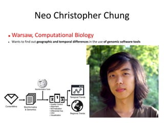 Neo Christopher Chung
 Warsaw, Computational Biology
 Wants to find out geographic and temporal differences in the use of genomic software tools
 