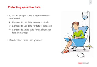 15
• Consider an appropriate patient consent
framework
 Consent to use data in current study
 Consent to use data for fu...