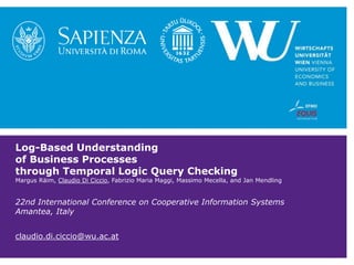 Log-Based Understanding
of Business Processes
through Temporal Logic Query Checking
Margus Räim, Claudio Di Ciccio, Fabrizio Maria Maggi, Massimo Mecella, and Jan Mendling
22nd International Conference on Cooperative Information Systems
Amantea, Italy
claudio.di.ciccio@wu.ac.at
 
