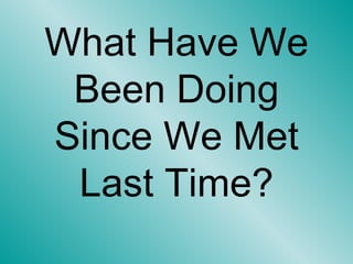 What Have We Been Doing Since We Met Last Time? 