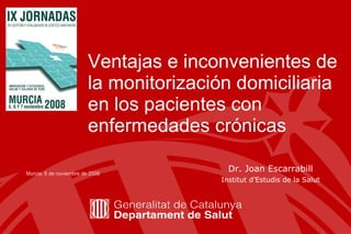 Ventajas e inconvenientes de la monitorización domiciliaria en los pacientes con enfermedades crónicas  Dr. Joan Escarrabill Institut d’Estudis de la Salut Murcia, 6 de noviembre de 2008 