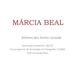 MÁRCIA BEAL
Keitiane dos Santos Louzada
Iluminação Comercial 2017/1
Curso Superior de Tecnologia em Fotografia / ULBRA
Prof. Fernando Pires
 