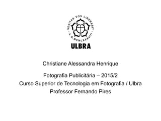 Fotografia Publicitária – 2015/2
Curso Superior de Tecnologia em Fotografia / Ulbra
Professor Fernando Pires
Christiane Alessandra Henrique
 