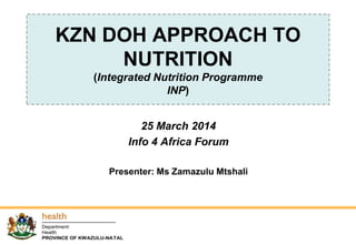 KZN DOH APPROACH TO
NUTRITION
(Integrated Nutrition Programme
INP)
25 March 2014
Info 4 Africa Forum
Presenter: Ms Zamazulu Mtshali
 