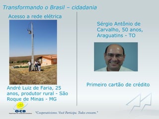 André Luiz de Faria, 25 anos, produtor rural - São Roque de Minas - MG Transformando o Brasil – cidadania Sérgio Antônio de Carvalho, 50 anos, Araguatins - TO  Acesso a rede elétrica Primeiro cartão de crédito 