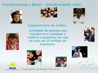     Transformando o Brasil –   transformando vidas Cooperativismo de crédito:  sociedade de pessoas que transforma a realidade e melhora a qualidade de vida de mais de 10 milhões de brasileiros. 