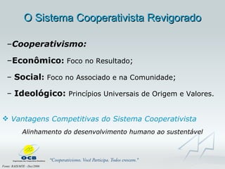 Fonte: RAIS/MTE - Dez/2006 O Sistema Cooperativista Revigorado Cooperativismo:   Econômico :  Foco no Resultado ; Social :  Foco no Associado e na Comunidade ; Ideológico:   Princípios Universais de Origem e Valores. Vantagens Competitivas do Sistema Cooperativista Alinhamento do  desenvolvimento humano ao sustentável 