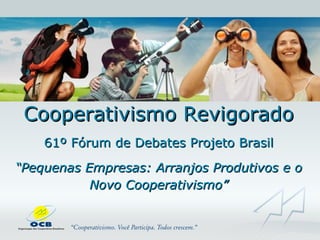 Cooperativismo Revigorado 61º Fórum de Debates Projeto Brasil “ Pequenas Empresas: Arranjos Produtivos e o Novo Cooperativismo” 