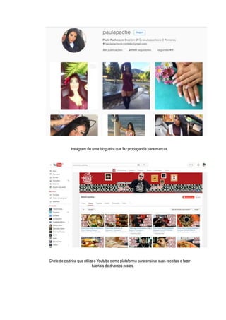 Instagram de uma blogueira que fazpropaganda para marcas.
Chefe de cozinha que utiliza o Youtube como plataforma para ensinar suas receitas e fazer
tutoriais de diversos pratos.
 