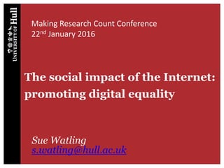 The social impact of the Internet:
promoting digital equality
Making Research Count Conference
22nd January 2016
Sue Watling
s.watling@hull.ac.uk
 
