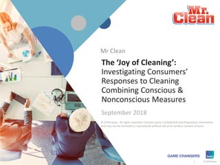 1 © 2018 Ipsos.
1
The ‘Joy of Cleaning’:
Investigating Consumers’
Responses to Cleaning
Combining Conscious &
Nonconscious Measures
September 2018
© 2018 Ipsos. All rights reserved. Contains Ipsos' Confidential and Proprietary information
and may not be disclosed or reproduced without the prior written consent of Ipsos.
Mr Clean
 