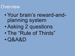 Overview
• Your brain’s reward-and-
planning system
• Asking 2 questions
• The “Rule of Thirds”
• Q&A&D
 