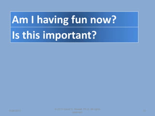 6/26/2013
© 2011 David D. Nowell, Ph.D. All rights
reserved.
23
Am I having fun now?
Is this important?
 
