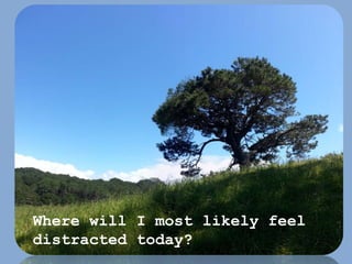 Where will I most likely feel
distracted today?
 