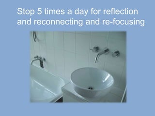 Stop 5 times a day for reflection
and reconnecting and re-focusing
 