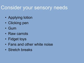 Consider your sensory needs
• Applying lotion
• Clicking pen
• Gum
• Raw carrots
• Fidget toys
• Fans and other white noise
• Stretch breaks
 