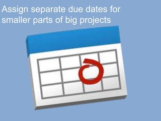 Assign separate due dates for
smaller parts of big projects
 
