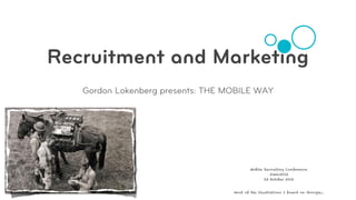Recruitment and Marketing
   Gordon Lokenberg presents: THE MOBILE WAY




                                           Mobile Recruiting Conference
                                                     #mrc2012
                                                  23 October 2012


                                   most of the illustrations I found on Google...
 