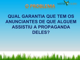 QUAL GARANTIA QUE TEM OS ANUNCIANTES DE QUE ALGUEM ASSISTIU A PROPAGANDA DELES? 