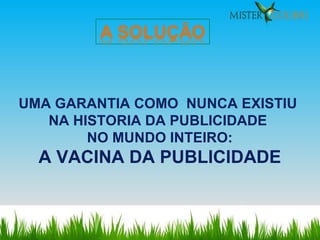 UMA GARANTIA COMO  NUNCA EXISTIU  NA HISTORIA DA PUBLICIDADE  NO MUNDO INTEIRO: A VACINA DA PUBLICIDADE 
