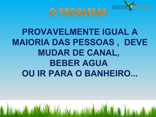 PROVAVELMENTE IGUAL A MAIORIA DAS PESSOAS ,  DEVE MUDAR DE CANAL,  BEBER AGUA  OU IR PARA O BANHEIRO... 