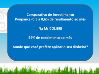Comparativo de investimento Poupança=0,5 a 0,6% de rendimento ao mês Na Mr COLIBRI 29% de rendimento ao mês Aonde que você prefere aplicar o seu dinheiro? 