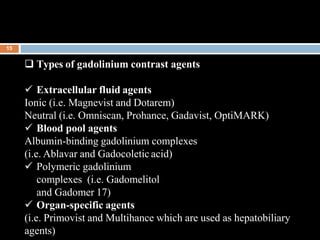  Types of gadolinium contrast agents
 Extracellular fluid agents
Ionic (i.e. Magnevist and Dotarem)
Neutral (i.e. Omnisc...